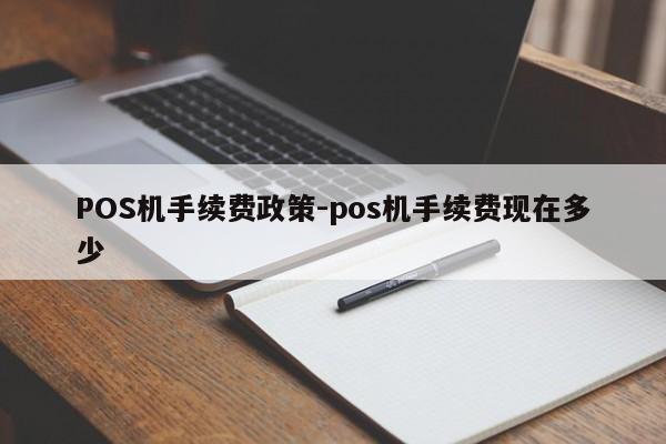 舟山POS机手续费政策-pos机手续费现在多少